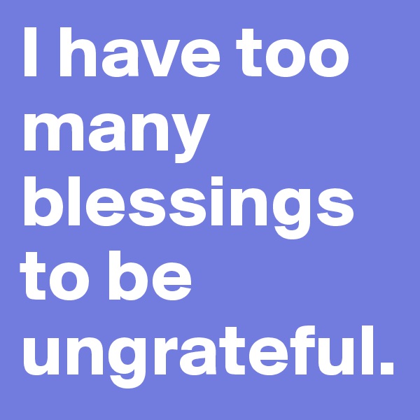 I have too many blessings to be ungrateful.