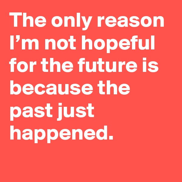 The only reason I’m not hopeful for the future is because the past just happened.
