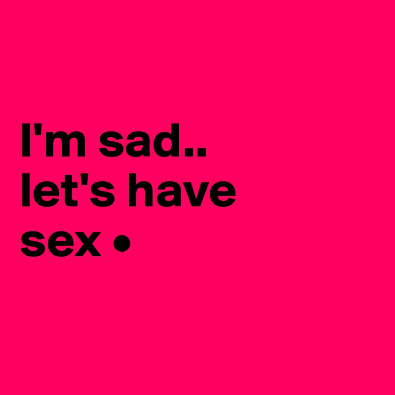 I M Sad Let S Have Sex Post By Lirpae On Boldomatic