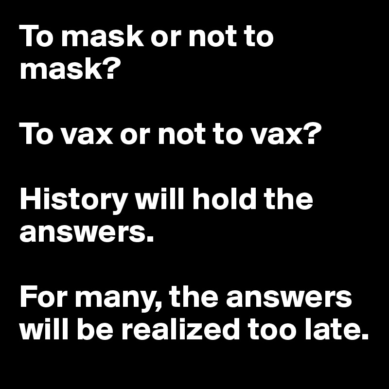 To mask or not to mask?

To vax or not to vax?

History will hold the answers.

For many, the answers will be realized too late.