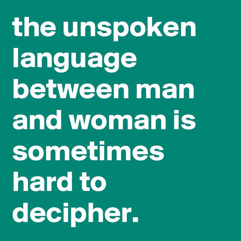 the unspoken language between man and woman is sometimes hard to decipher.