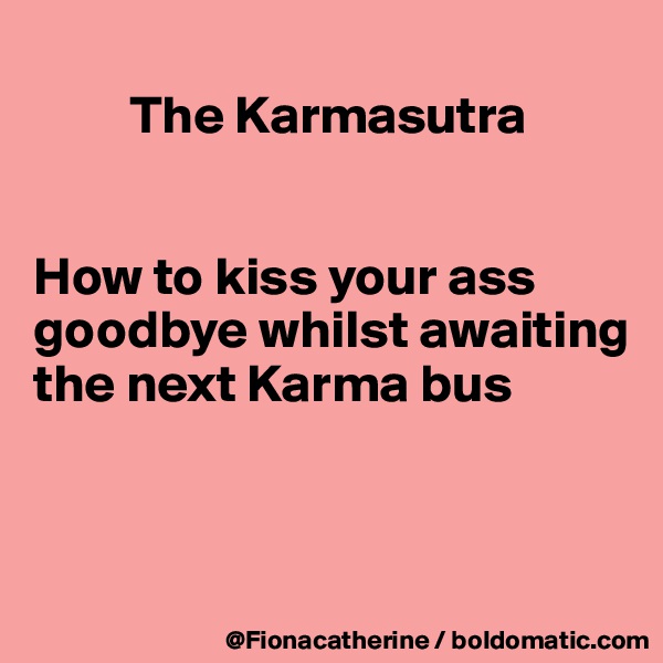 
         The Karmasutra


How to kiss your ass
goodbye whilst awaiting
the next Karma bus



