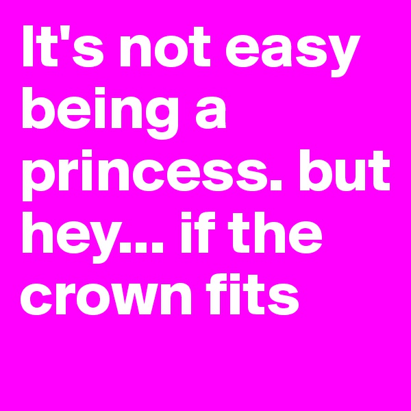 It's not easy being a princess. but hey... if the crown fits