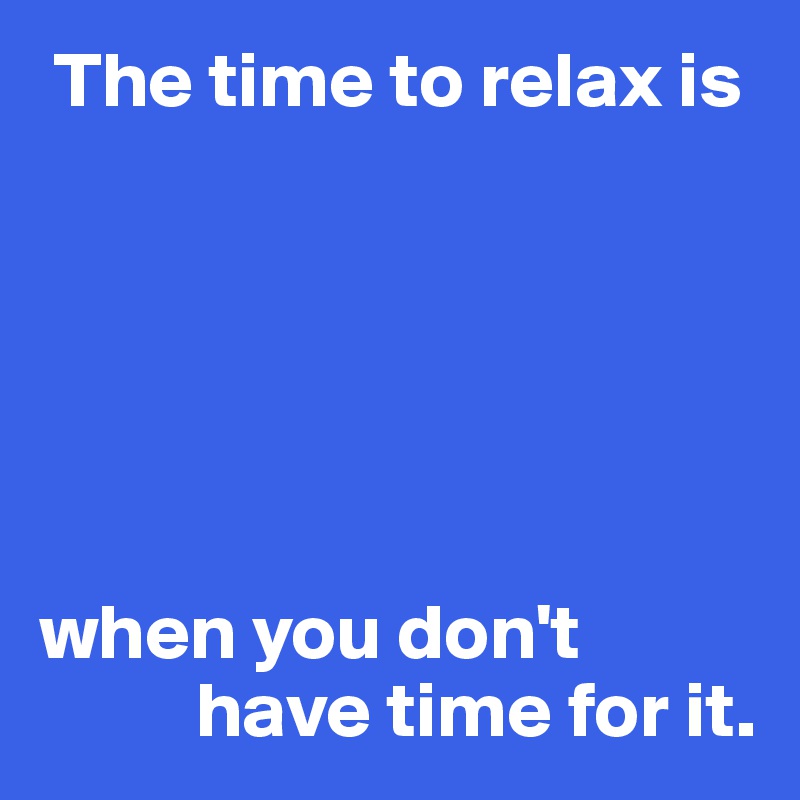  The time to relax is






when you don't 
          have time for it.
