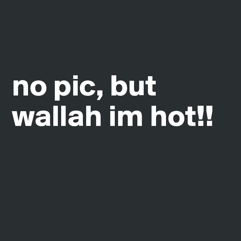 no pic, but wallah im hot!! - Post by pehtras on Boldomatic