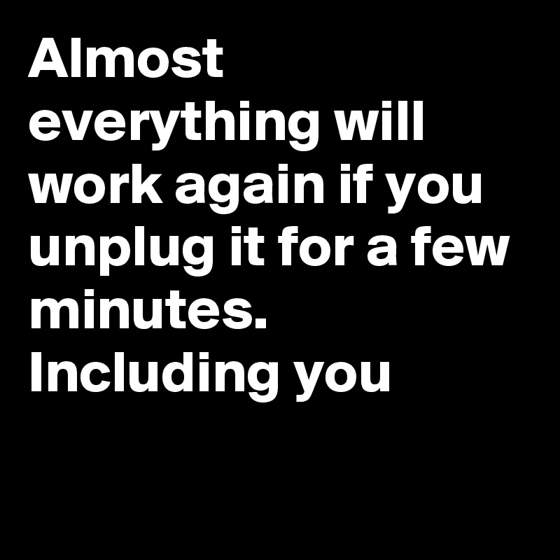 Almost everything will work again if you unplug it for a few minutes. Including you

 