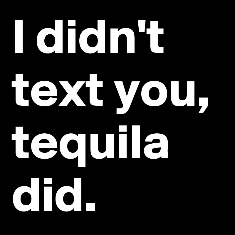 I didn't text you, tequila did.