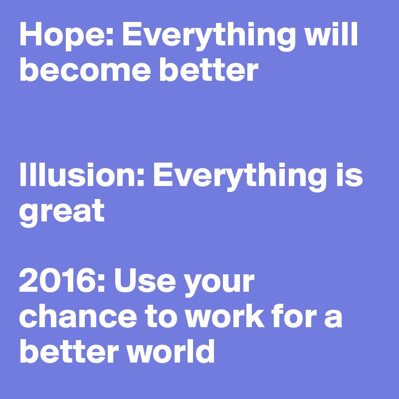Hope: Everything will become better


Illusion: Everything is great

2016: Use your chance to work for a better world
