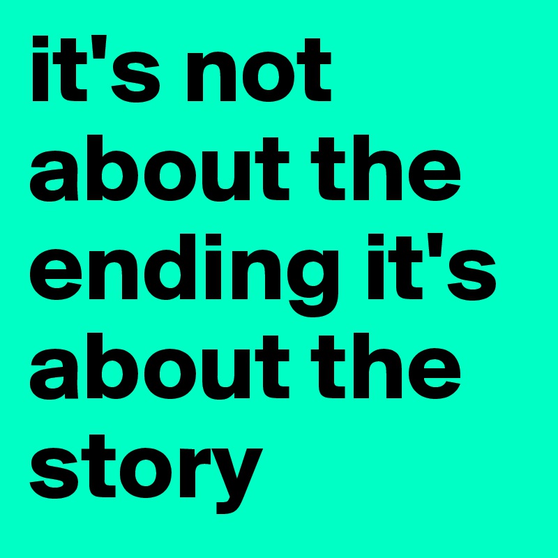 it's not about the ending it's about the story