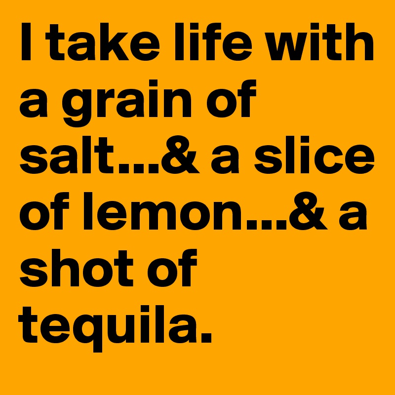 I take life with a grain of salt...& a slice of lemon...& a shot of tequila.