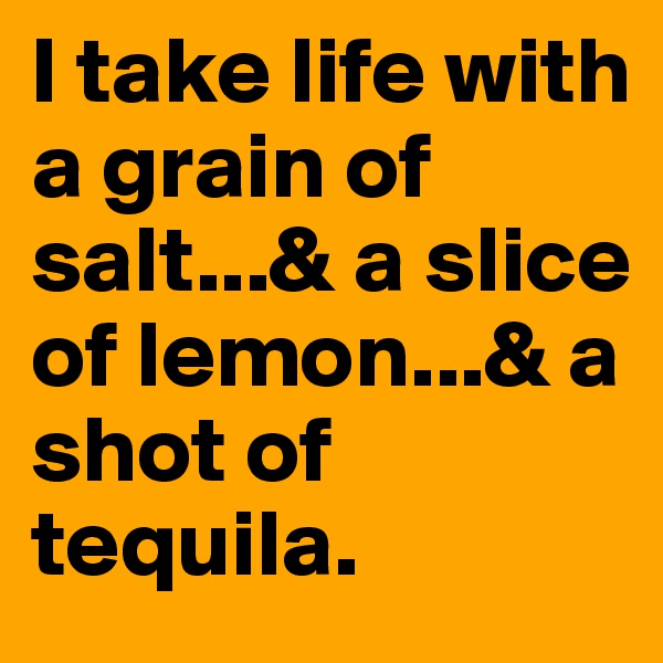 I take life with a grain of salt...& a slice of lemon...& a shot of tequila.