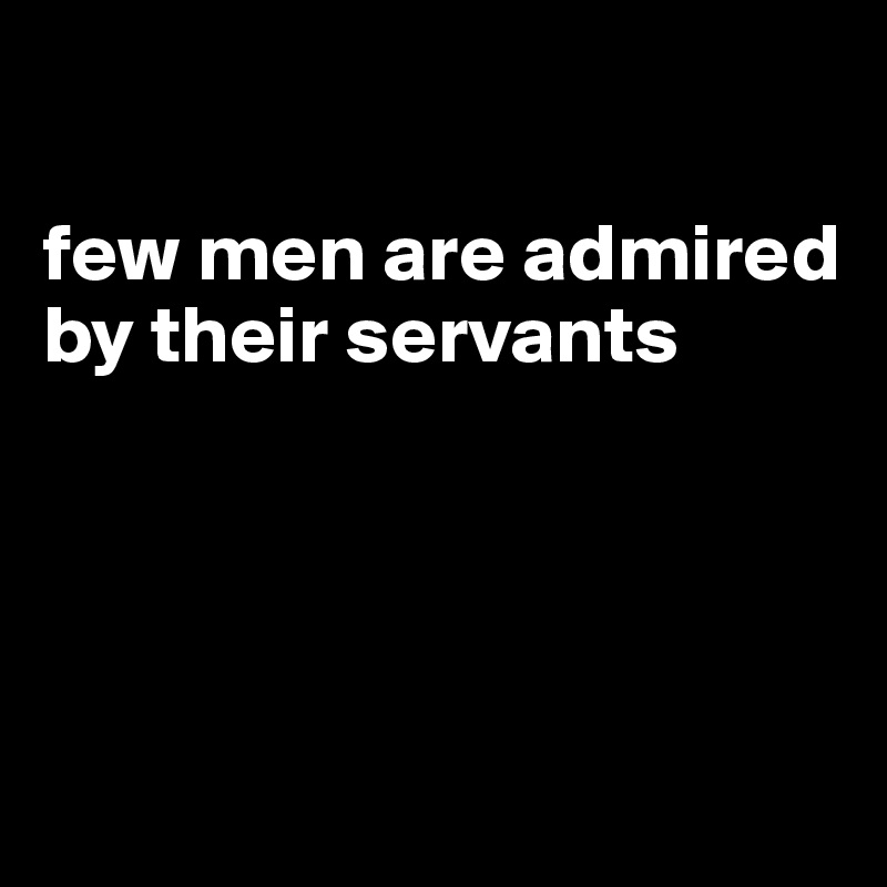 

few men are admired by their servants




