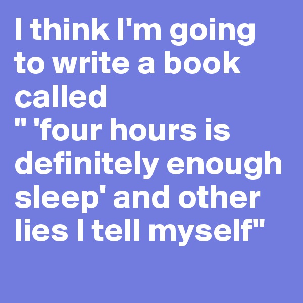 I think I'm going to write a book called
" 'four hours is definitely enough sleep' and other lies I tell myself"
