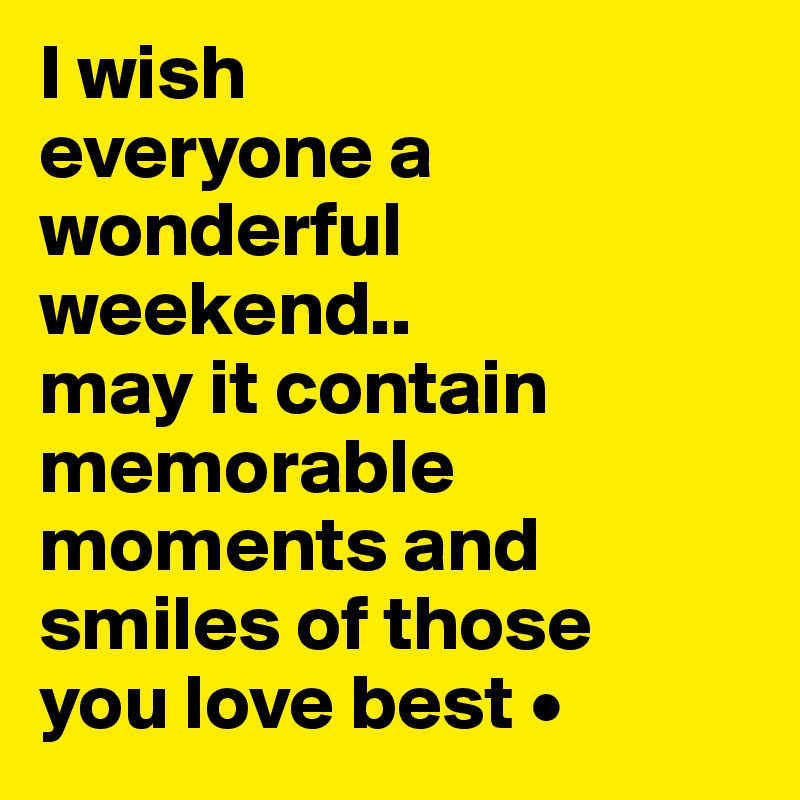 I wish
everyone a wonderful weekend..
may it contain memorable moments and smiles of those
you love best •