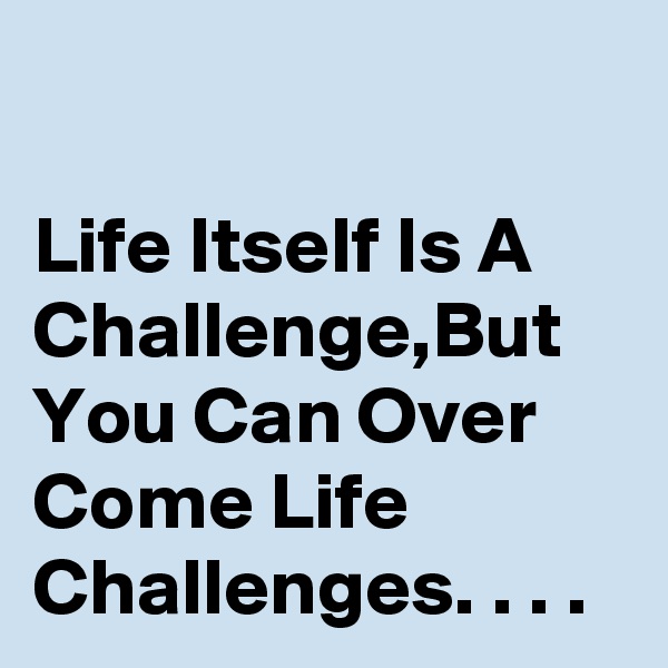 

Life Itself Is A Challenge,But You Can Over Come Life Challenges. . . . 
