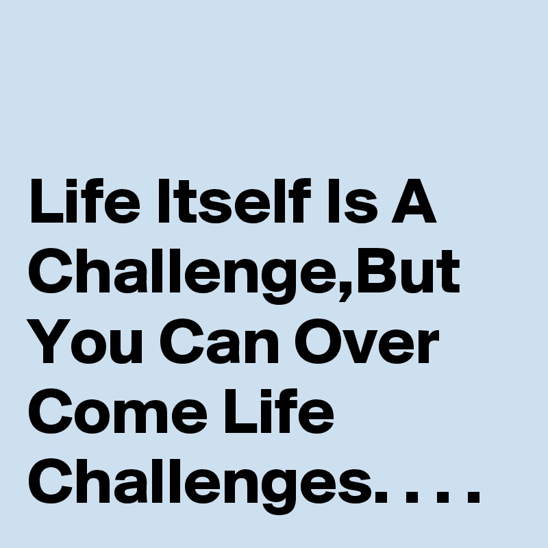 

Life Itself Is A Challenge,But You Can Over Come Life Challenges. . . . 