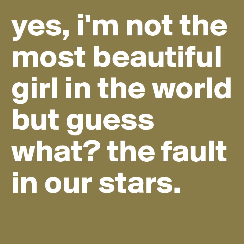 yes, i'm not the most beautiful girl in the world but guess what? the fault in our stars. 