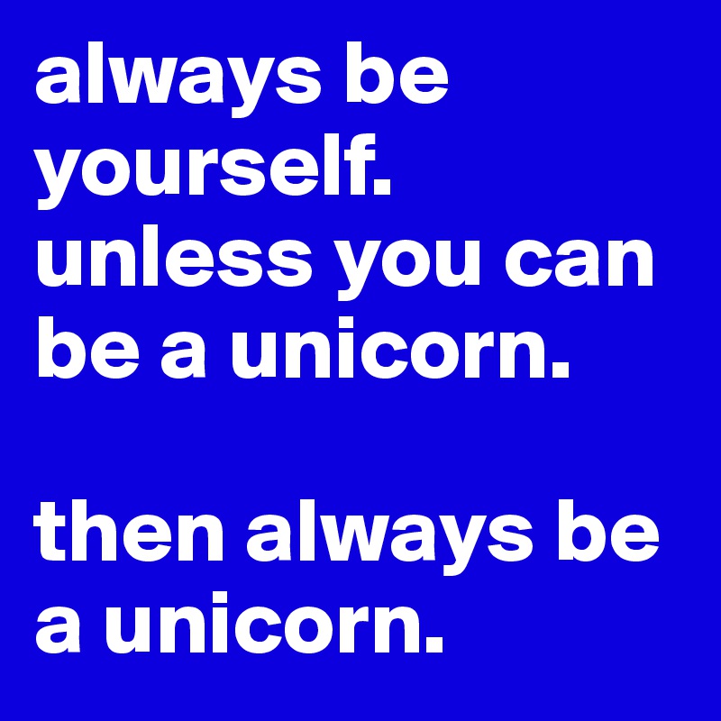 always be yourself. 
unless you can be a unicorn. 

then always be a unicorn. 