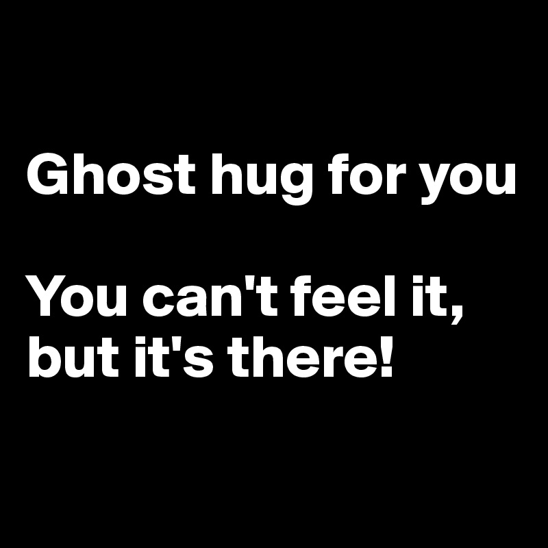 

Ghost hug for you

You can't feel it, but it's there!

