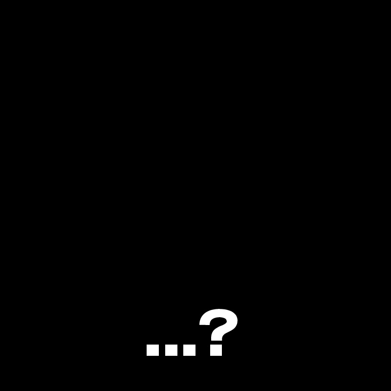   



         ...?