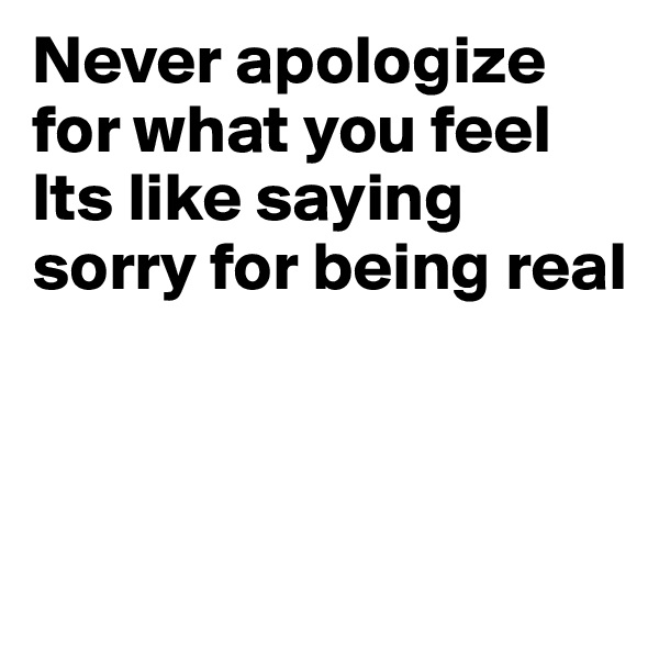Never apologize for what you feel Its like saying sorry for being real



