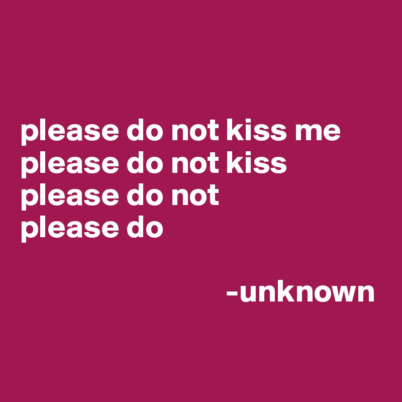 


please do not kiss me
please do not kiss
please do not
please do
                      
                                -unknown

