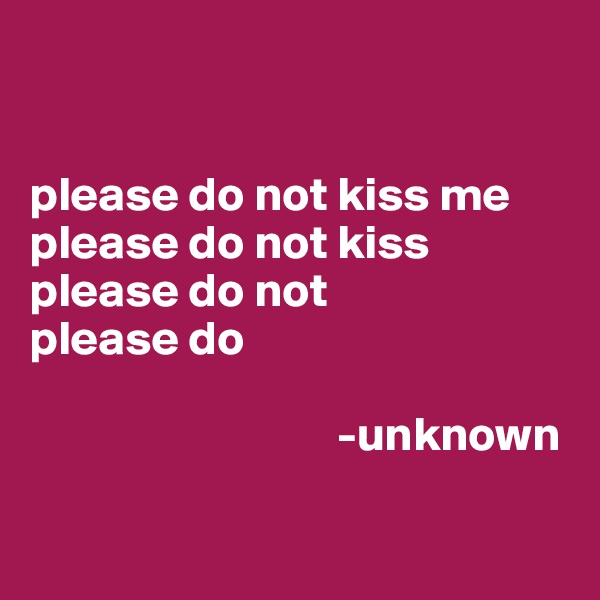 


please do not kiss me
please do not kiss
please do not
please do
                      
                                -unknown

