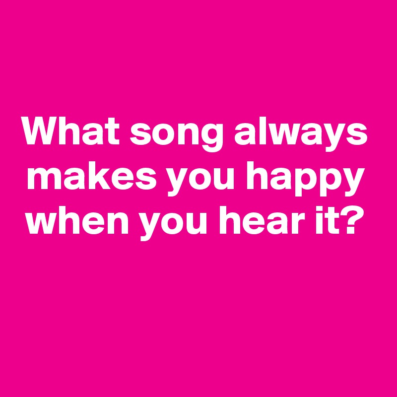 

What song always makes you happy when you hear it?

