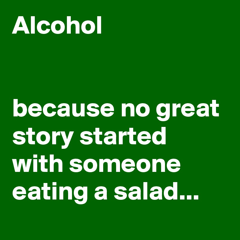 Alcohol 


because no great story started with someone eating a salad...