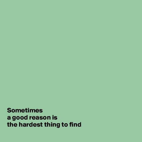 













Sometimes 
a good reason is 
the hardest thing to find