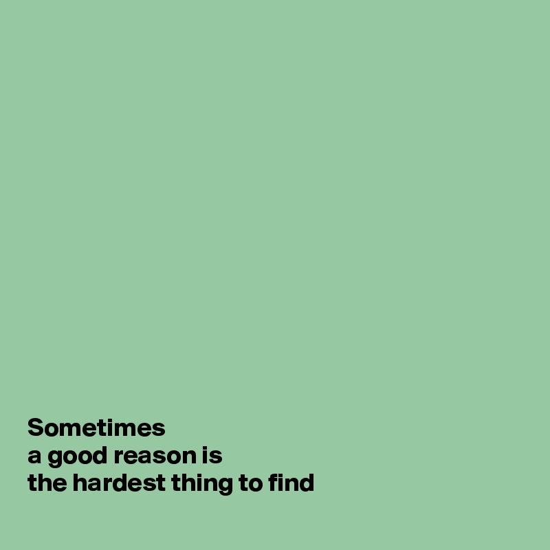 













Sometimes 
a good reason is 
the hardest thing to find