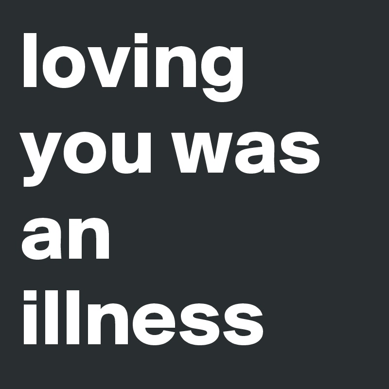 loving you was an illness