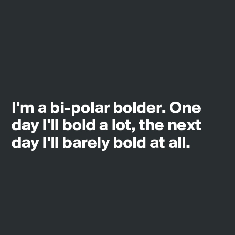 




I'm a bi-polar bolder. One day I'll bold a lot, the next day I'll barely bold at all.



