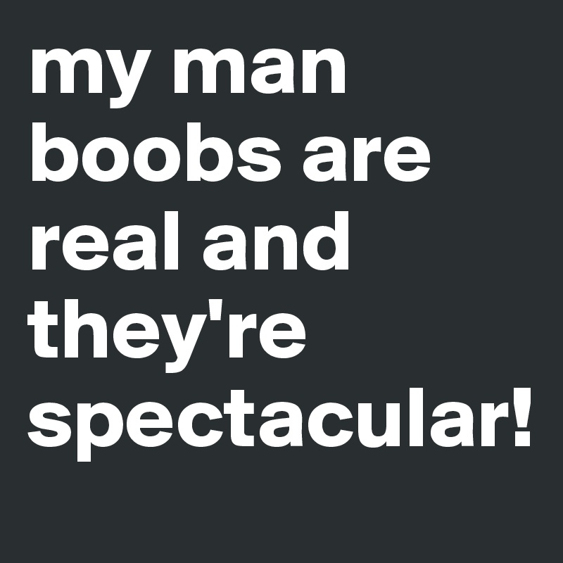 my man boobs are real and they're spectacular!