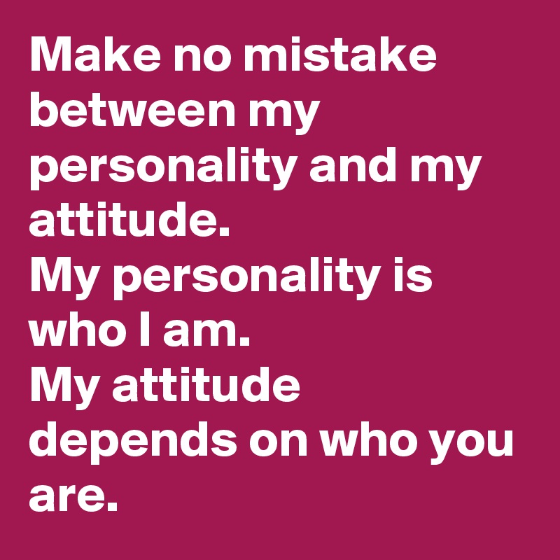 Make no mistake between my personality and my attitude.
My personality is who I am.  
My attitude depends on who you are.