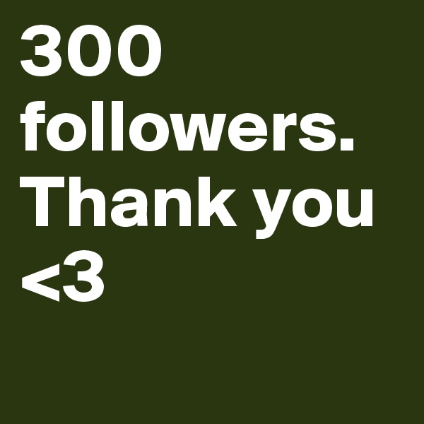 300 followers. Thank you <3
