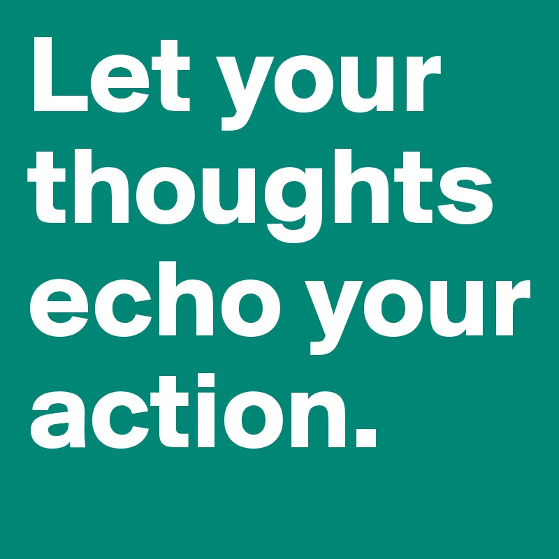 Let your thoughts echo your action.
