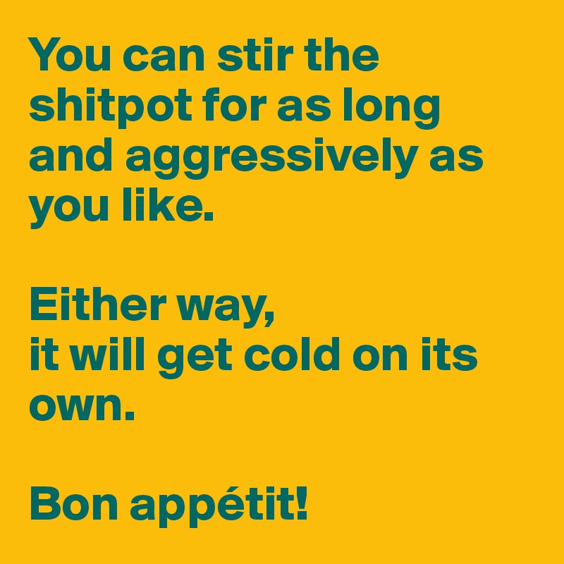 You can stir the shitpot for as long and aggressively as you like. 

Either way, 
it will get cold on its own. 

Bon appétit! 