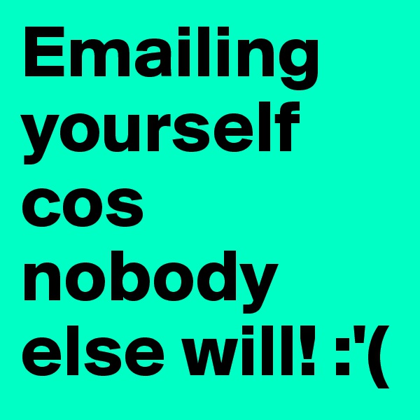 Emailing yourself cos nobody else will! :'(
