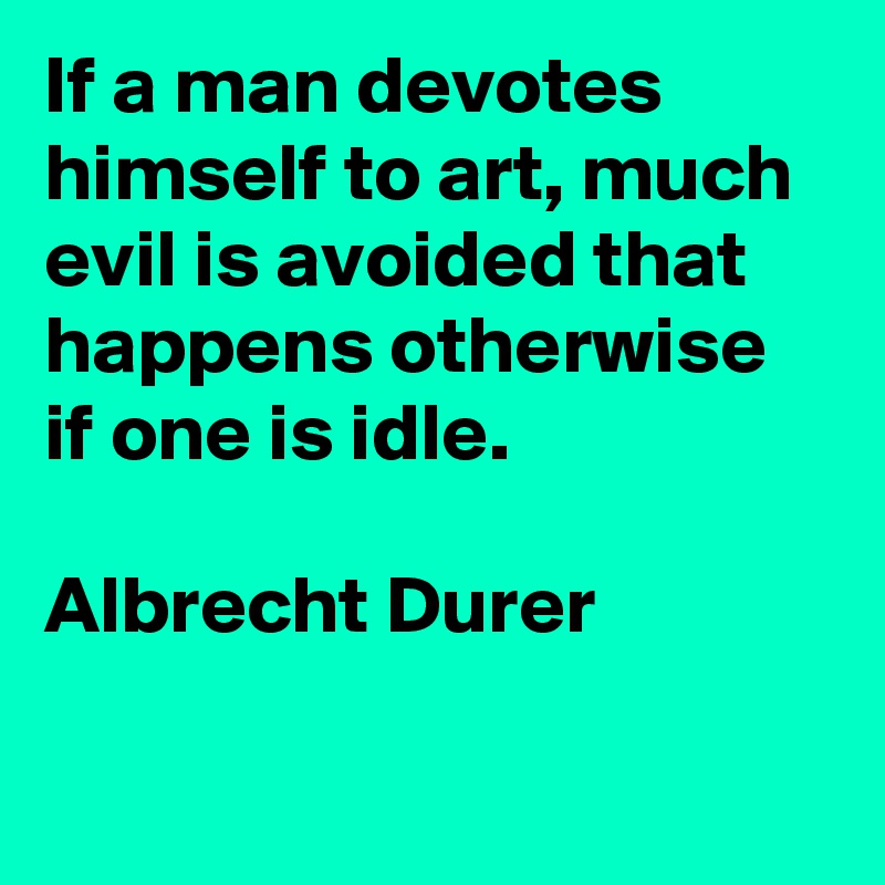 If a man devotes himself to art, much evil is avoided that happens ...