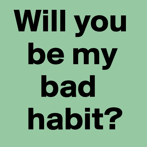  Will you
   be my
     bad
   habit?