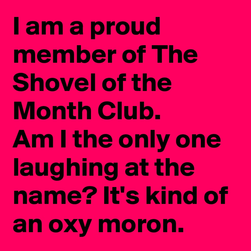 I am a proud member of The Shovel of the Month Club. 
Am I the only one laughing at the name? It's kind of an oxy moron.