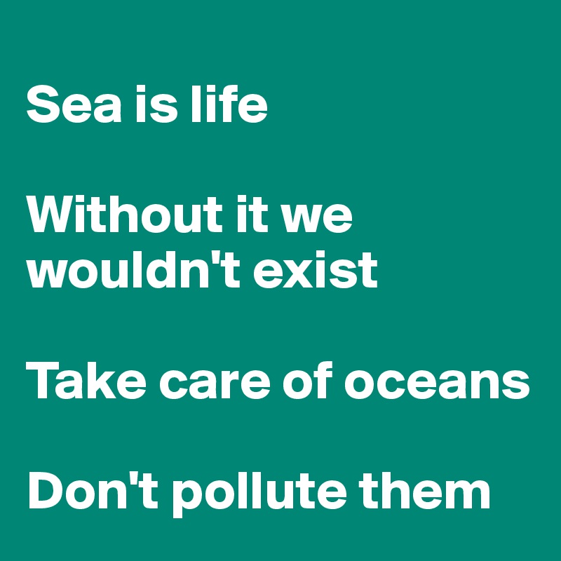 
Sea is life 

Without it we wouldn't exist

Take care of oceans

Don't pollute them