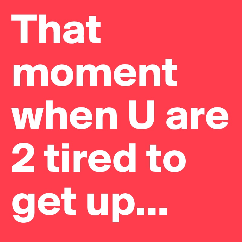 That moment when U are 2 tired to get up...