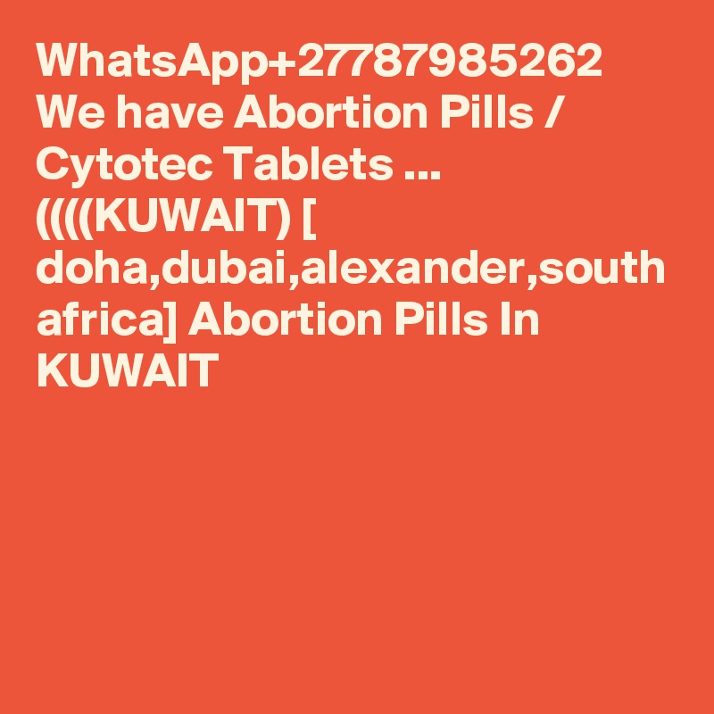 WhatsApp+27787985262 We have Abortion Pills / Cytotec Tablets ... ((((KUWAIT) [ doha,dubai,alexander,south africa] Abortion Pills In KUWAIT