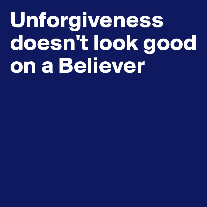 Unforgiveness doesn't look good on a Believer 



