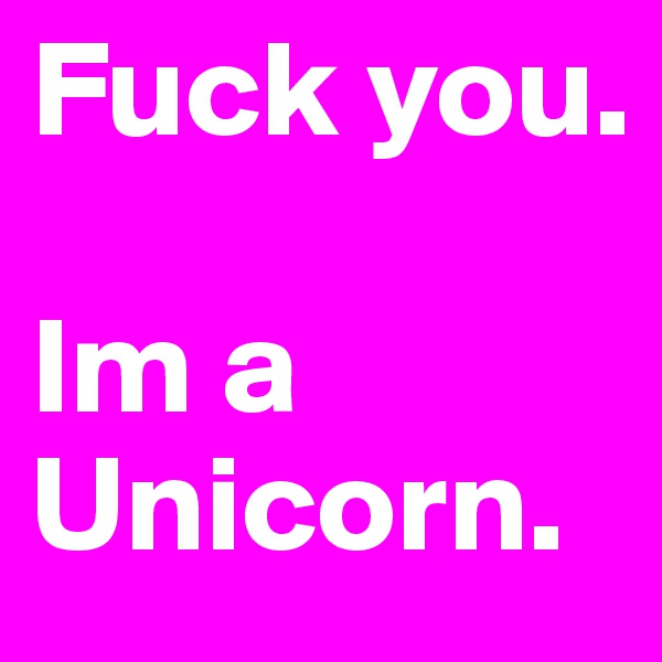 Fuck you. 

Im a Unicorn.