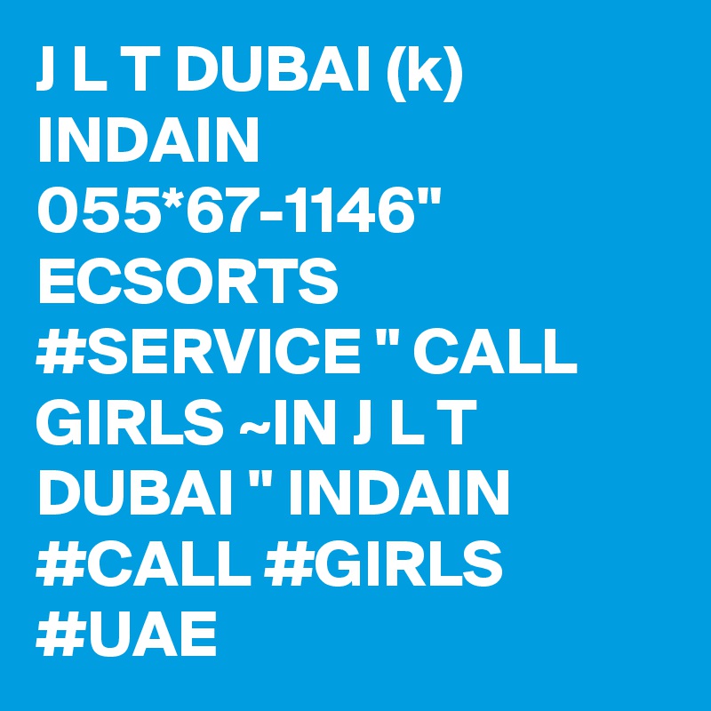 J L T DUBAI (k) INDAIN 055*67-1146" ECSORTS #SERVICE " CALL GIRLS ~IN J L T DUBAI " INDAIN #CALL #GIRLS #UAE
