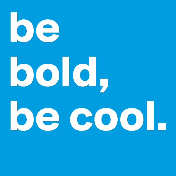 be bold, be cool.