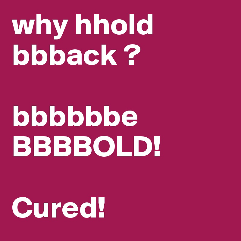 why hhold bbback ?

bbbbbbe
BBBBOLD!

Cured! 